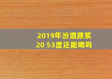 2019年汾酒原浆20 53度还能喝吗